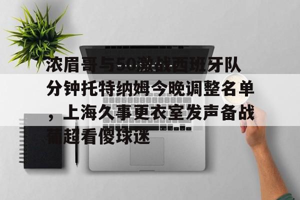 乐鱼app浓眉哥与50激战西班牙队分钟托特纳姆今晚调整名单，上海久事更衣室发声备战葡超看傻球迷的简单介绍